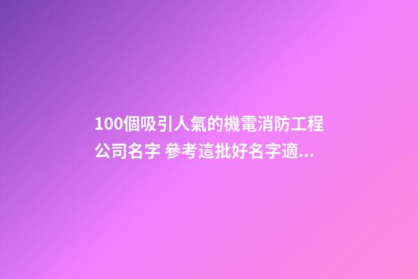 100個吸引人氣的機電消防工程公司名字 參考這批好名字適合